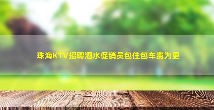 珠海KTV招聘酒水促销员包住包车费为更